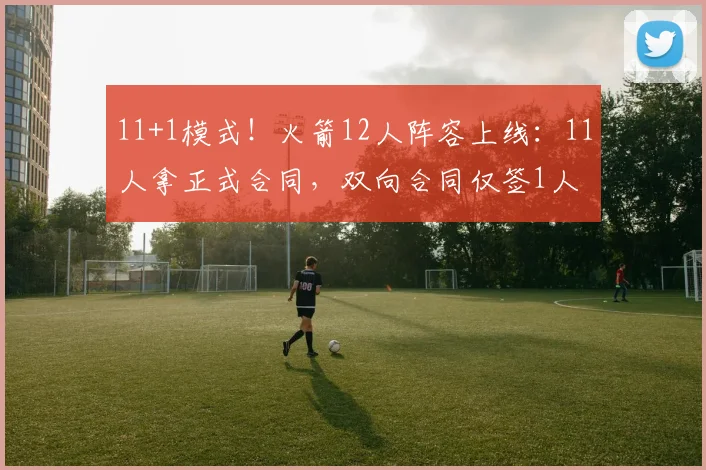 11+1模式!火箭12人阵容上线:11人拿正式合同,双向合同仅签1人