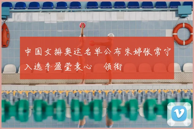 中国女排奥运名单公布朱婷张常宁入选李盈莹袁心玥领衔