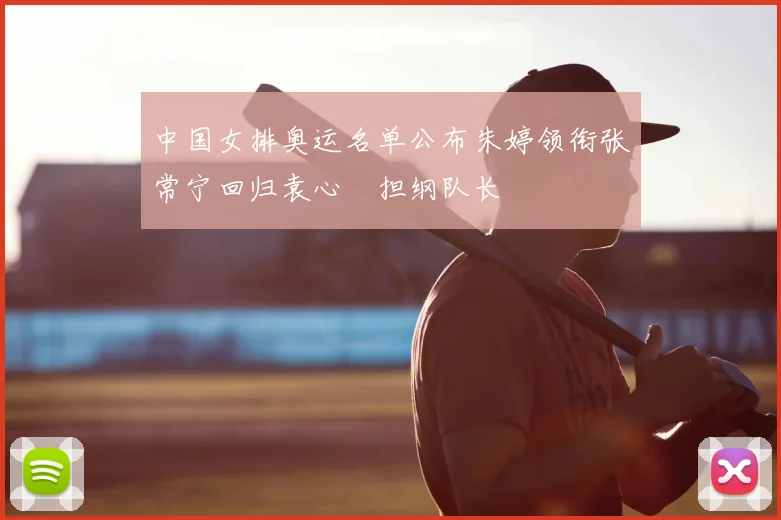 中国女排奥运名单公布朱婷领衔张常宁回归袁心玥担纲队长
