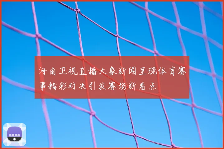 河南卫视直播大象新闻呈现体育赛事精彩对决引发赛场新看点