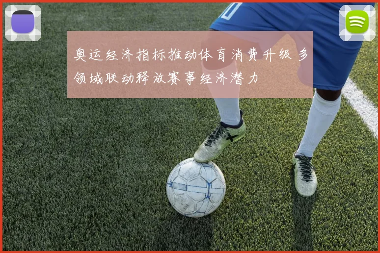 奥运经济指标推动体育消费升级 多领域联动释放赛事经济潜力