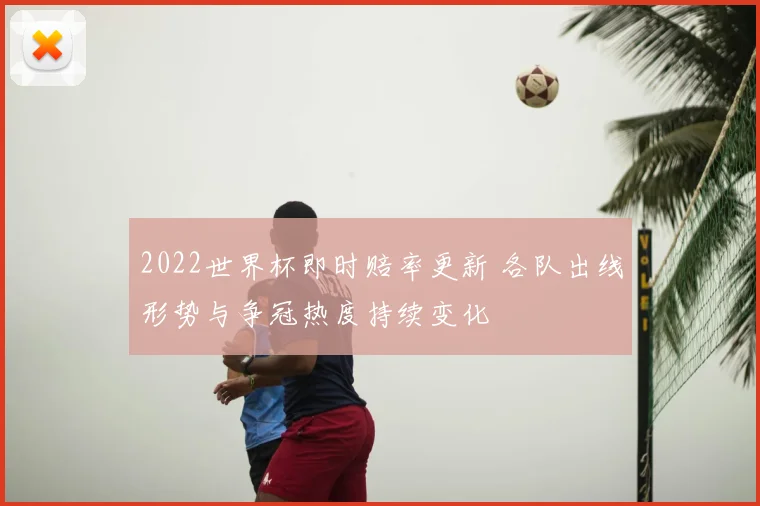 2022世界杯即时赔率更新 各队出线形势与争冠热度持续变化