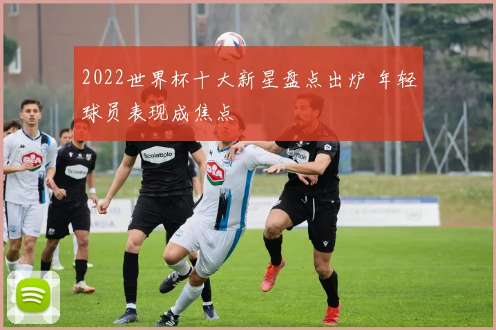 2022世界杯十大新星盘点出炉 年轻球员表现成焦点