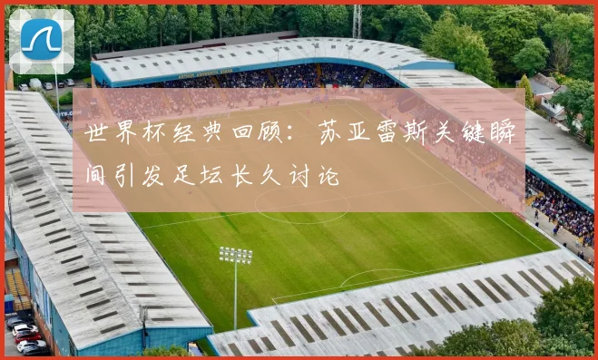 世界杯经典回顾：苏亚雷斯关键瞬间引发足坛长久讨论