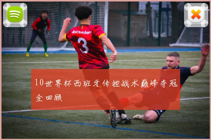 10世界杯西班牙传控战术巅峰夺冠全回顾