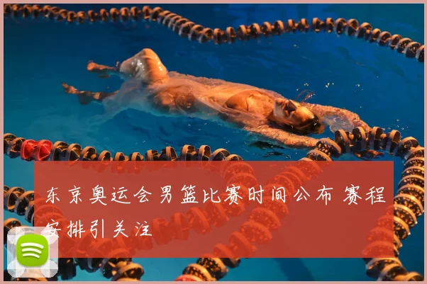 东京奥运会男篮比赛时间公布 赛程安排引关注