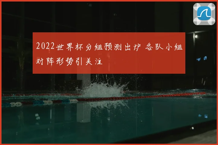 2022世界杯分组预测出炉 各队小组对阵形势引关注