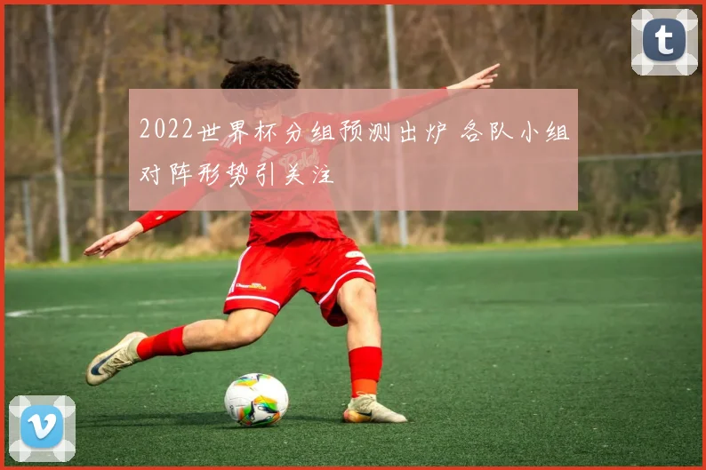 2022世界杯分组预测出炉 各队小组对阵形势引关注