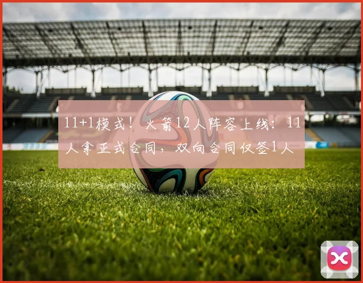 11+1模式！火箭12人阵容上线：11人拿正式合同，双向合同仅签1人