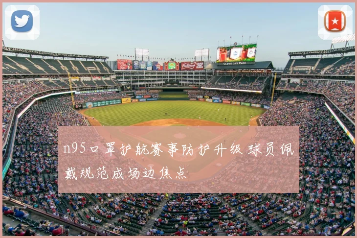 n95口罩护航赛事防护升级 球员佩戴规范成场边焦点