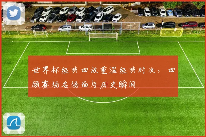 世界杯经典回放重温经典对决，回顾赛场名场面与历史瞬间