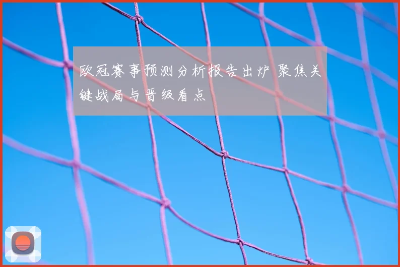 欧冠赛事预测分析报告出炉 聚焦关键战局与晋级看点