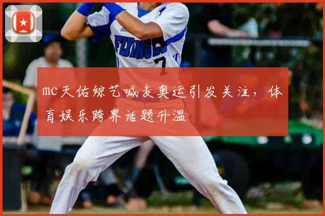 mc天佑综艺喊麦奥运引发关注,体育娱乐跨界话题升温