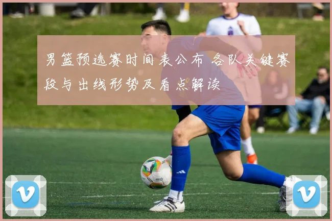 男篮预选赛时间表公布 各队关键赛段与出线形势及看点解读