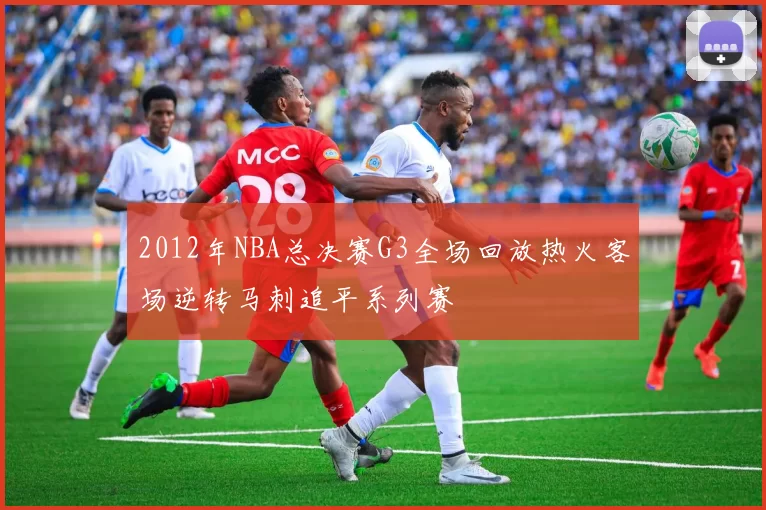 2012年NBA总决赛G3全场回放热火客场逆转马刺追平系列赛