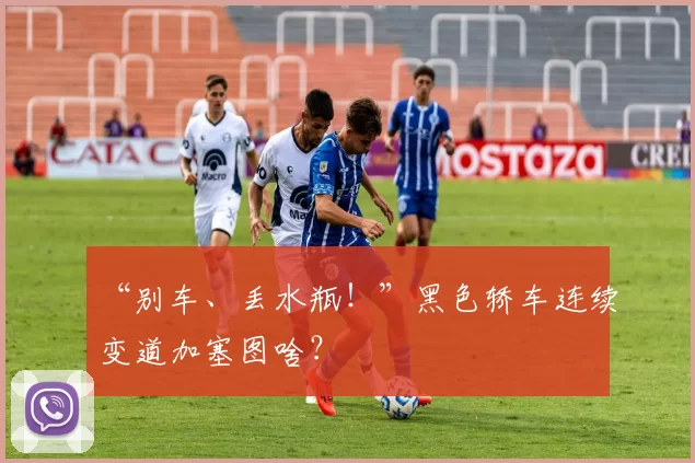 “别车、丢水瓶！”黑色轿车连续变道加塞图啥？