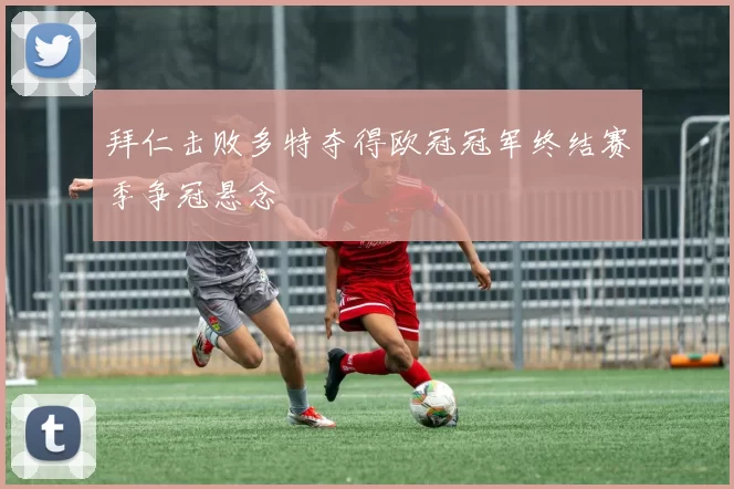 拜仁击败多特夺得欧冠冠军终结赛季争冠悬念