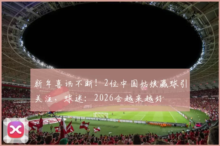 新年喜讯不断！2位中国姑娘赢球引关注，球迷：2026会越来越好