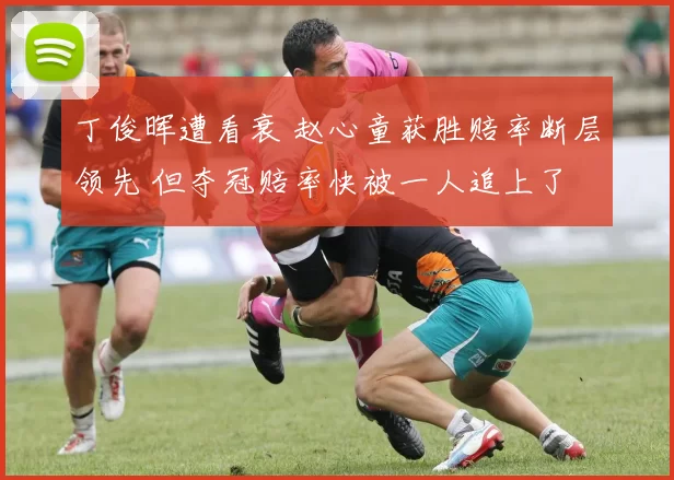 丁俊晖遭看衰 赵心童获胜赔率断层领先 但夺冠赔率快被一人追上了