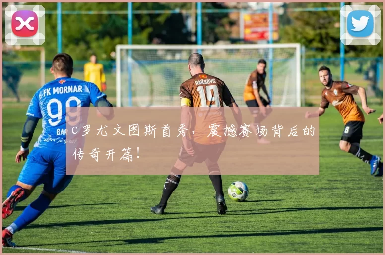 c罗尤文图斯首秀，震撼赛场背后的传奇开篇！