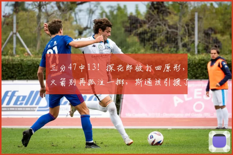 三分47中13！探花郎被打回原形，火箭别再孤注一掷，斯通该引援了