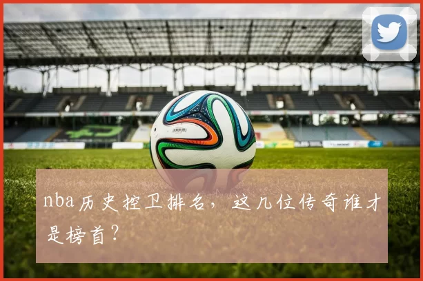 nba历史控卫排名，这几位传奇谁才是榜首？