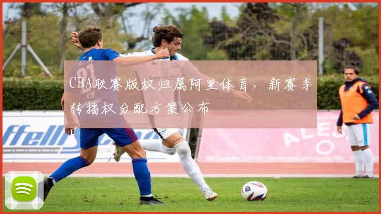 CBA联赛版权归属阿里体育,新赛季转播权分配方案公布