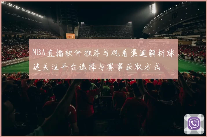 NBA直播软件推荐与观看渠道解析球迷关注平台选择与赛事获取方式