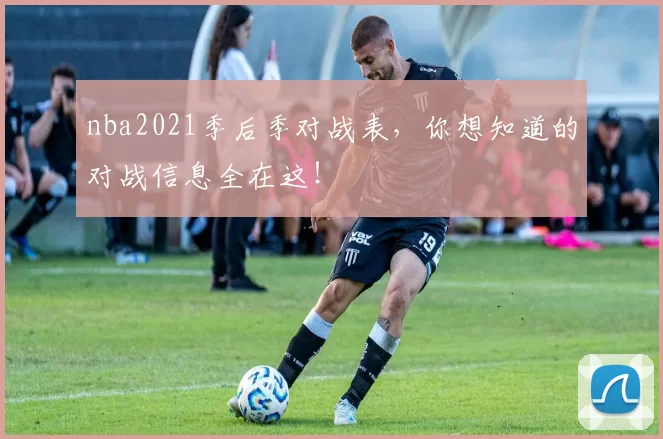 nba2021季后季对战表，你想知道的对战信息全在这！