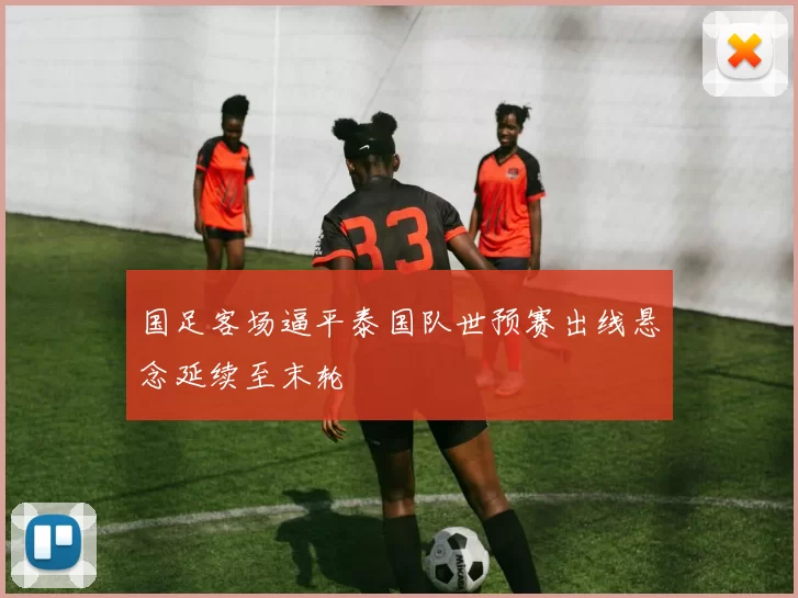 国足客场逼平泰国队世预赛出线悬念延续至末轮