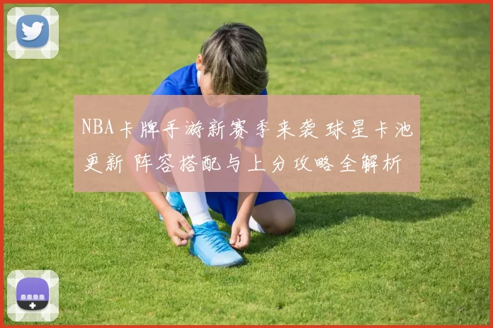 NBA卡牌手游新赛季来袭 球星卡池更新 阵容搭配与上分攻略全解析