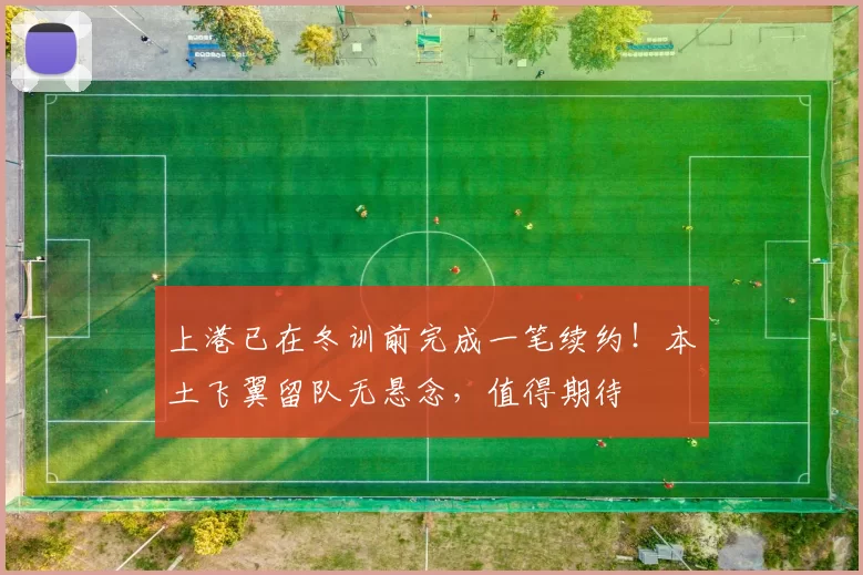 上港已在冬训前完成一笔续约！本土飞翼留队无悬念，值得期待