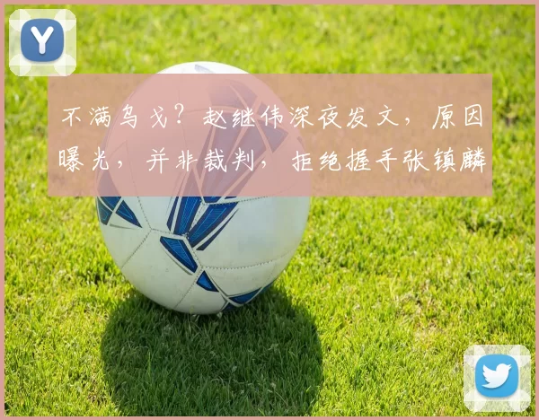 不满乌戈？赵继伟深夜发文，原因曝光，并非裁判，拒绝握手张镇麟