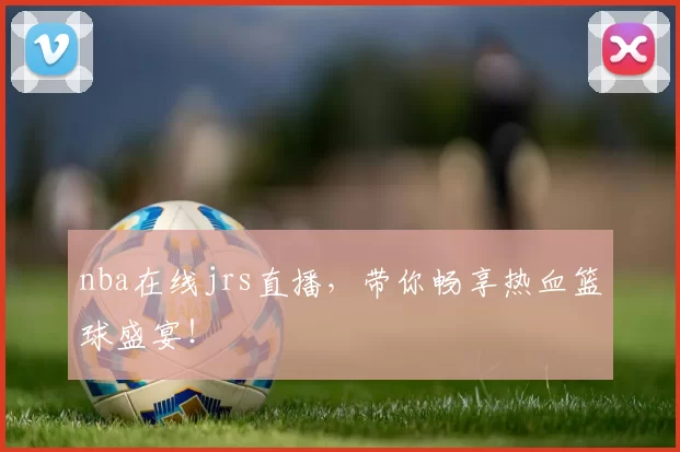 nba在线jrs直播，带你畅享热血篮球盛宴！