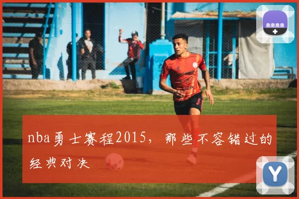 nba勇士赛程2015，那些不容错过的经典对决