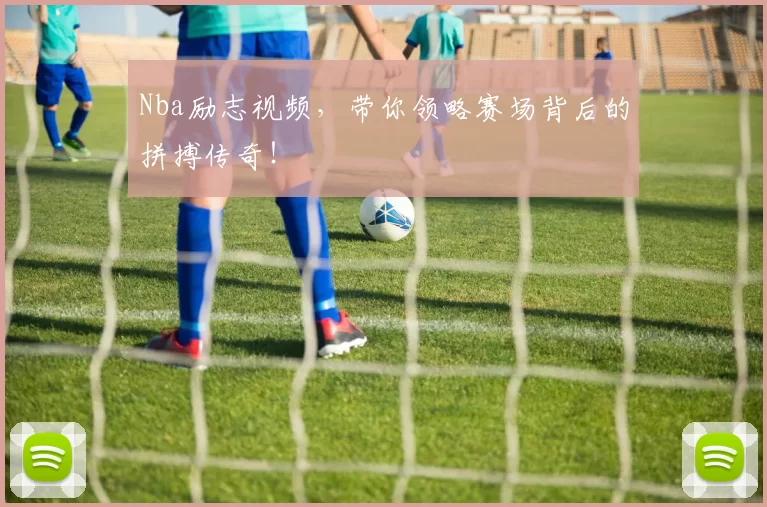 Nba励志视频，带你领略赛场背后的拼搏传奇！