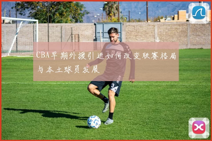 CBA早期外援引进如何改变联赛格局与本土球员发展