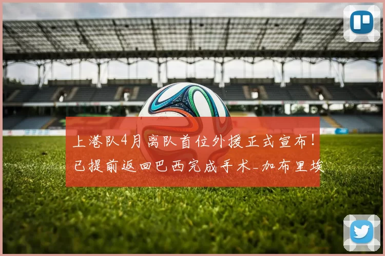 上港队4月离队首位外援正式宣布！已提前返回巴西完成手术_加布里埃尔_安佩姆_赛季