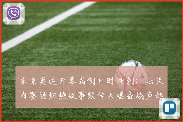 东京奥运开幕式倒计时冲刺：七天内赛场炽热故事频传火爆备战声起