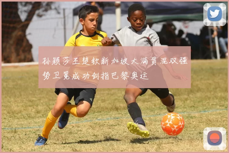 孙颖莎王楚钦新加坡大满贯混双强势卫冕成功剑指巴黎奥运