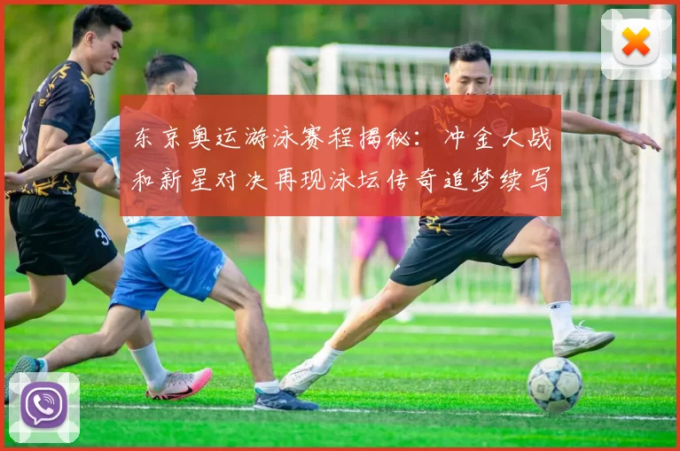 东京奥运游泳赛程揭秘:冲金大战和新星对决再现泳坛传奇追梦续写