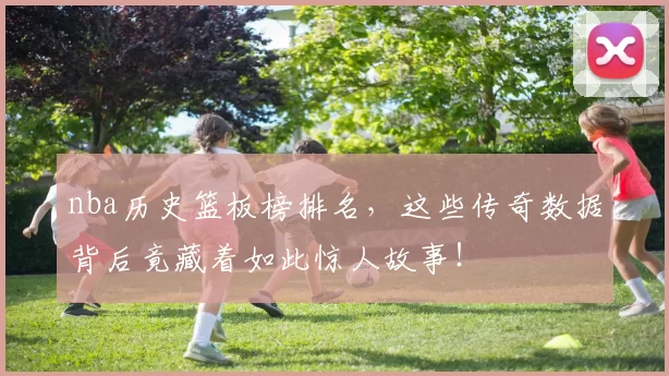 nba历史篮板榜排名，这些传奇数据背后竟藏着如此惊人故事！