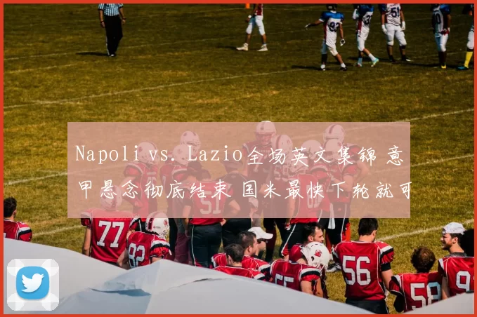 Napoli vs. Lazio全场英文集锦 意甲悬念彻底结束 国米最快下轮就可夺冠