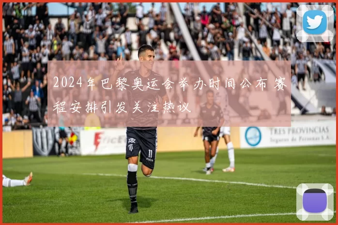 2024年巴黎奥运会举办时间公布 赛程安排引发关注热议