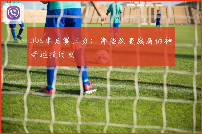 nba季后赛三分：那些改变战局的神奇远投时刻