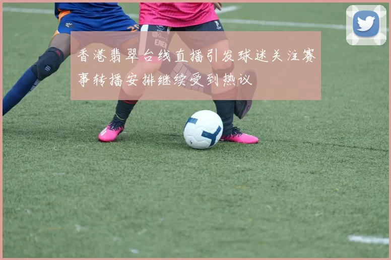 香港翡翠台线直播引发球迷关注赛事转播安排继续受到热议