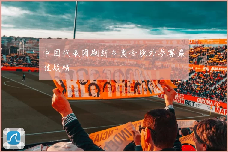 中国代表团刷新冬奥会境外参赛最佳战绩