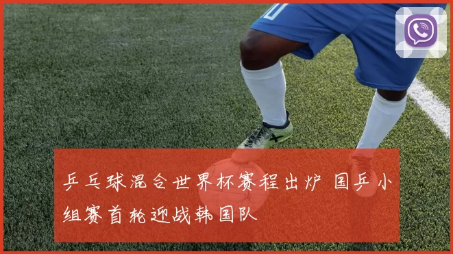 乒乓球混合世界杯赛程出炉 国乒小组赛首轮迎战韩国队