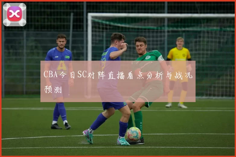 CBA今日SC对阵直播看点分析与战况预测
