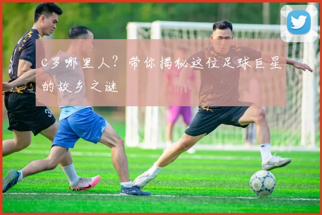 c罗哪里人？带你揭秘这位足球巨星的故乡之谜